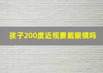 孩子200度近视要戴眼镜吗