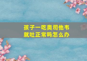 孩子一吃奥司他韦就吐正常吗怎么办