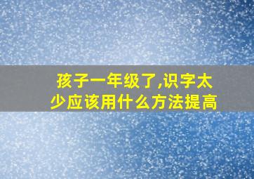 孩子一年级了,识字太少应该用什么方法提高