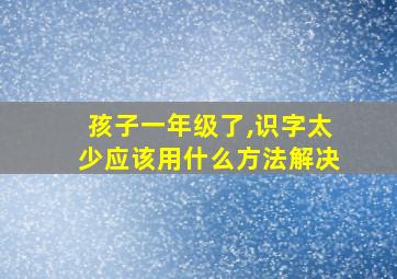 孩子一年级了,识字太少应该用什么方法解决