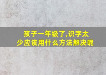 孩子一年级了,识字太少应该用什么方法解决呢