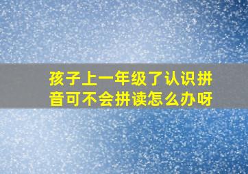 孩子上一年级了认识拼音可不会拼读怎么办呀