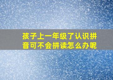 孩子上一年级了认识拼音可不会拼读怎么办呢