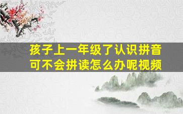 孩子上一年级了认识拼音可不会拼读怎么办呢视频