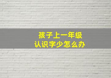 孩子上一年级认识字少怎么办