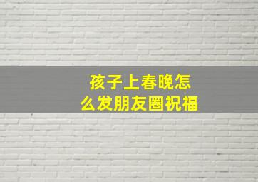 孩子上春晚怎么发朋友圈祝福