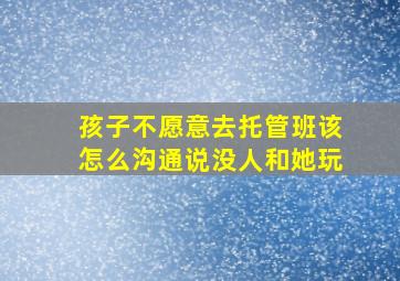 孩子不愿意去托管班该怎么沟通说没人和她玩