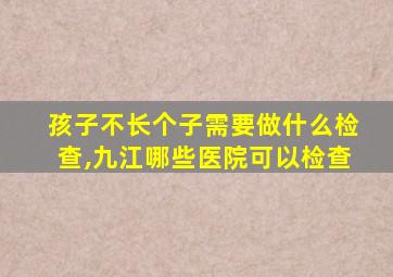 孩子不长个子需要做什么检查,九江哪些医院可以检查