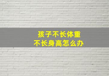 孩子不长体重不长身高怎么办