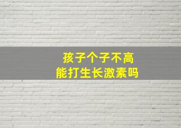 孩子个子不高能打生长激素吗