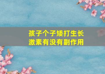 孩子个子矮打生长激素有没有副作用