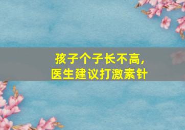 孩子个子长不高,医生建议打激素针