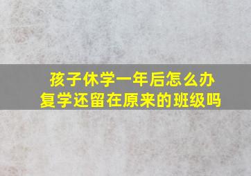 孩子休学一年后怎么办复学还留在原来的班级吗