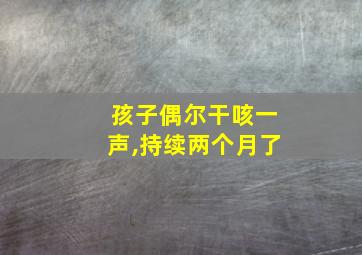 孩子偶尔干咳一声,持续两个月了