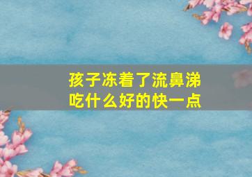 孩子冻着了流鼻涕吃什么好的快一点