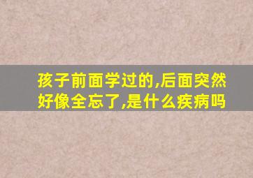 孩子前面学过的,后面突然好像全忘了,是什么疾病吗