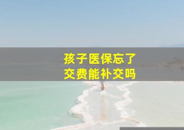 孩子医保忘了交费能补交吗