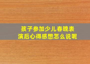 孩子参加少儿春晚表演后心得感想怎么说呢