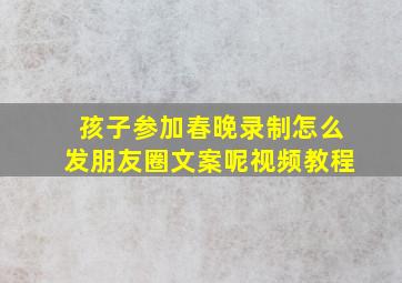 孩子参加春晚录制怎么发朋友圈文案呢视频教程