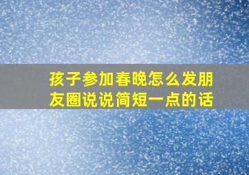 孩子参加春晚怎么发朋友圈说说简短一点的话