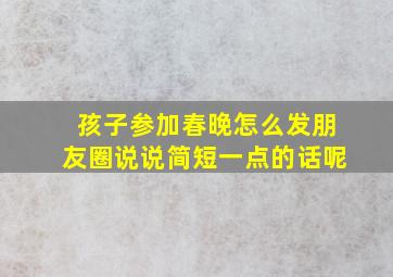 孩子参加春晚怎么发朋友圈说说简短一点的话呢