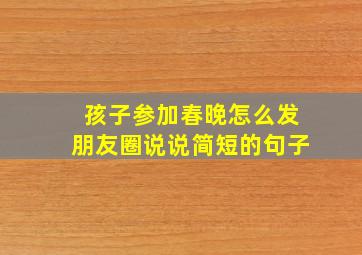 孩子参加春晚怎么发朋友圈说说简短的句子