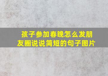 孩子参加春晚怎么发朋友圈说说简短的句子图片