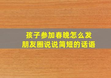 孩子参加春晚怎么发朋友圈说说简短的话语