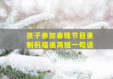 孩子参加春晚节目录制祝福语简短一句话