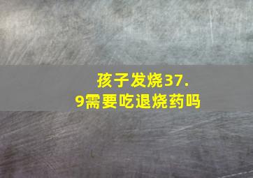 孩子发烧37.9需要吃退烧药吗