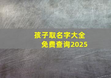 孩子取名字大全免费查询2025