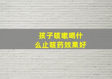 孩子咳嗽喝什么止咳药效果好