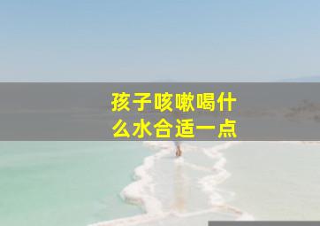 孩子咳嗽喝什么水合适一点