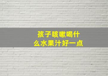 孩子咳嗽喝什么水果汁好一点