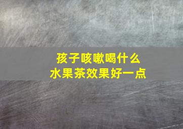 孩子咳嗽喝什么水果茶效果好一点