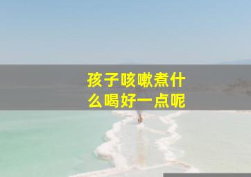 孩子咳嗽煮什么喝好一点呢