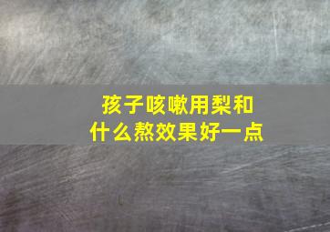 孩子咳嗽用梨和什么熬效果好一点