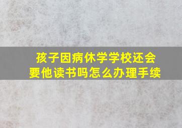 孩子因病休学学校还会要他读书吗怎么办理手续