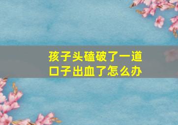 孩子头磕破了一道口子出血了怎么办