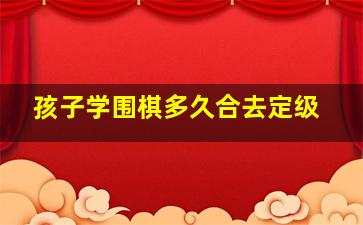 孩子学围棋多久合去定级