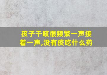 孩子干咳很频繁一声接着一声,没有痰吃什么药