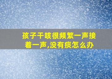 孩子干咳很频繁一声接着一声,没有痰怎么办