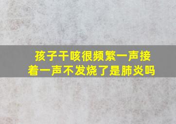 孩子干咳很频繁一声接着一声不发烧了是肺炎吗