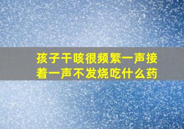 孩子干咳很频繁一声接着一声不发烧吃什么药