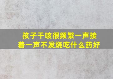 孩子干咳很频繁一声接着一声不发烧吃什么药好