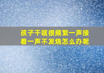 孩子干咳很频繁一声接着一声不发烧怎么办呢