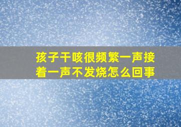 孩子干咳很频繁一声接着一声不发烧怎么回事