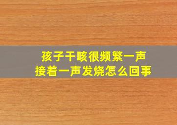 孩子干咳很频繁一声接着一声发烧怎么回事