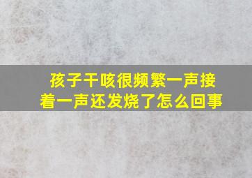 孩子干咳很频繁一声接着一声还发烧了怎么回事