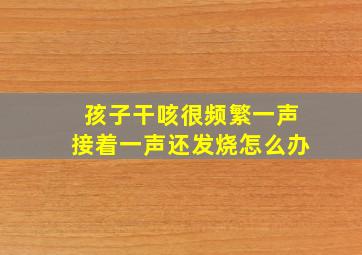 孩子干咳很频繁一声接着一声还发烧怎么办